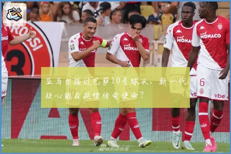 亚马尔接过巴萨10号球衣，新一代核心能否延续传奇使命？