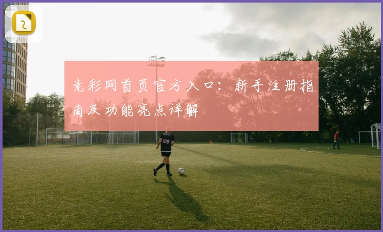 竞彩网首页官方入口：新手注册指南及功能亮点详解