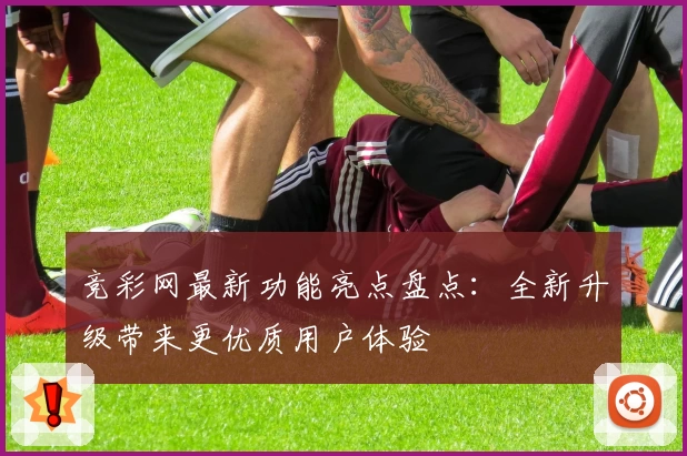 竞彩网最新功能亮点盘点：全新升级带来更优质用户体验