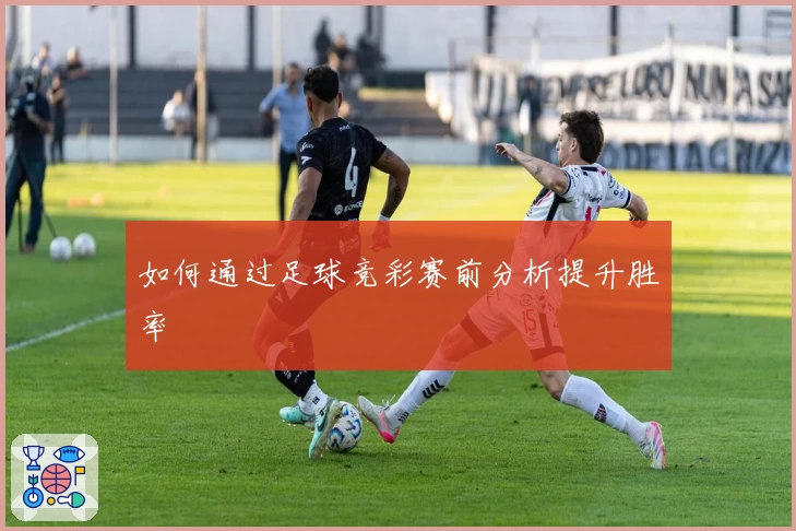 如何通过足球竞彩赛前分析提升胜率