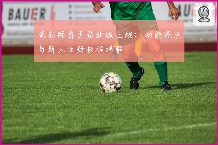 竟彩网首页最新版上线：功能亮点与新人注册教程详解