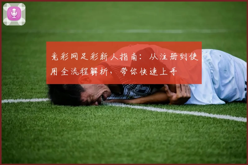 竞彩网足彩新人指南:从注册到使用全流程解析,带你快速上手