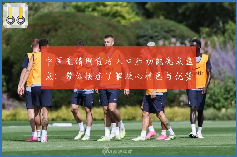 中国竞猜网官方入口和功能亮点盘点：带你快速了解核心特色与优势