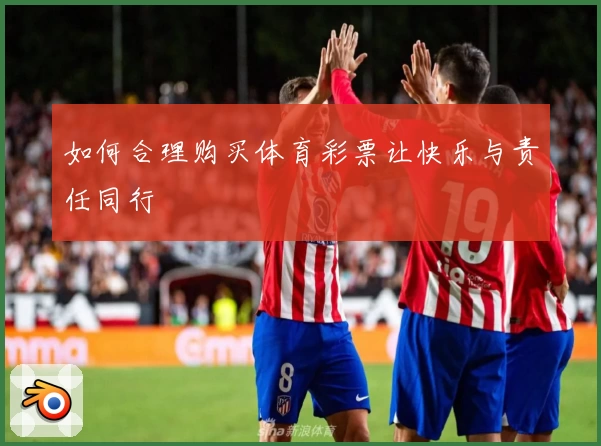 如何合理购买体育彩票让快乐与责任同行