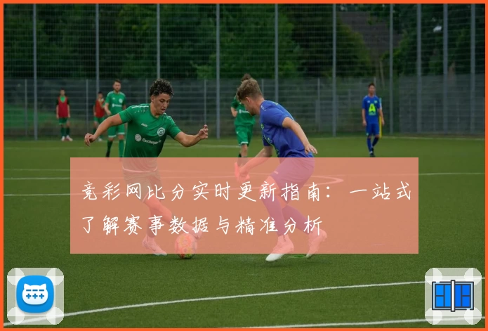 竞彩网比分实时更新指南:一站式了解赛事数据与精准分析
