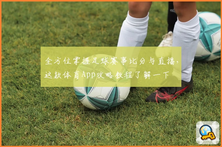 全方位掌握足球赛事比分与直播,这款体育App攻略教程了解一下