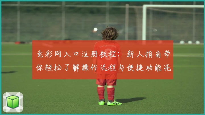 竞彩网入口注册教程：新人指南带你轻松了解操作流程与便捷功能亮点