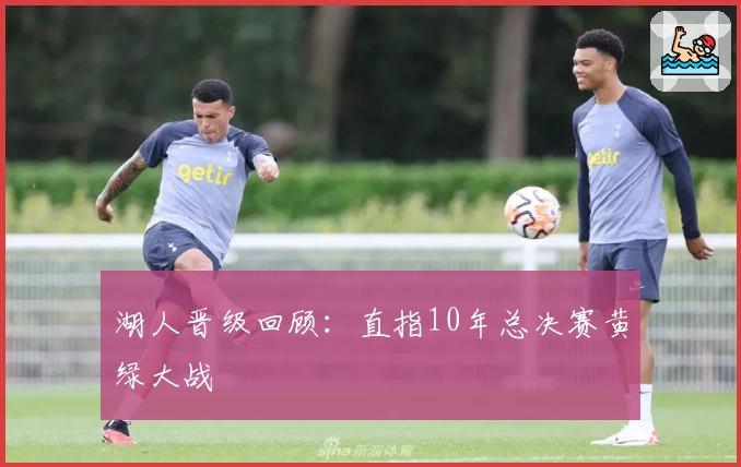 湖人晋级回顾:直指10年总决赛黄绿大战
