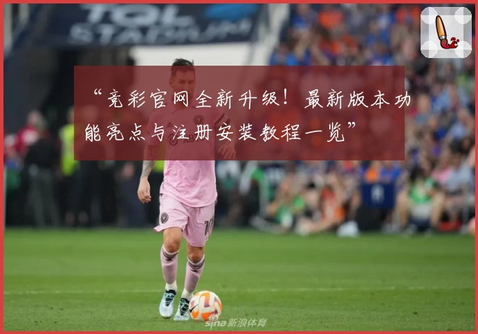 “竞彩官网全新升级！最新版本功能亮点与注册安装教程一览”