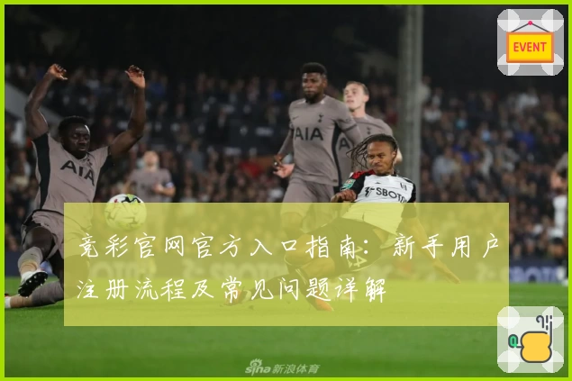 竞彩官网官方入口指南：新手用户注册流程及常见问题详解