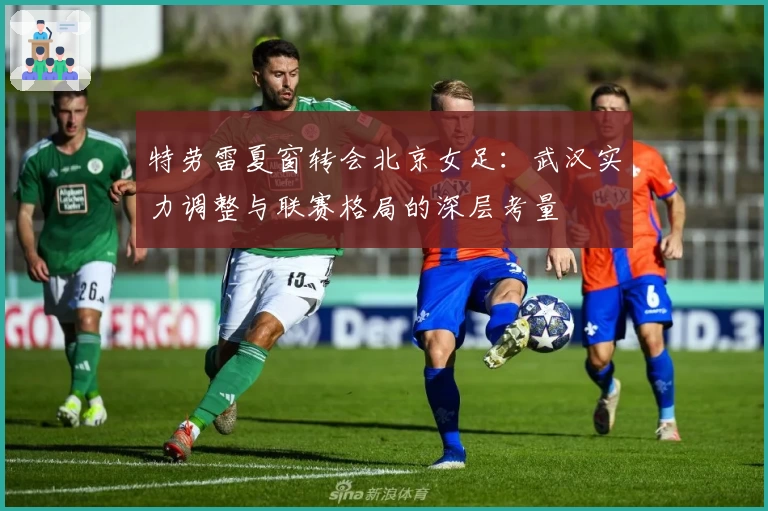 特劳雷夏窗转会北京女足:武汉实力调整与联赛格局的深层考量