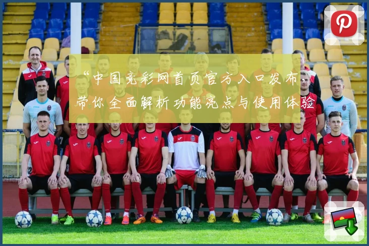 “中国竞彩网首页官方入口发布，带你全面解析功能亮点与使用体验”