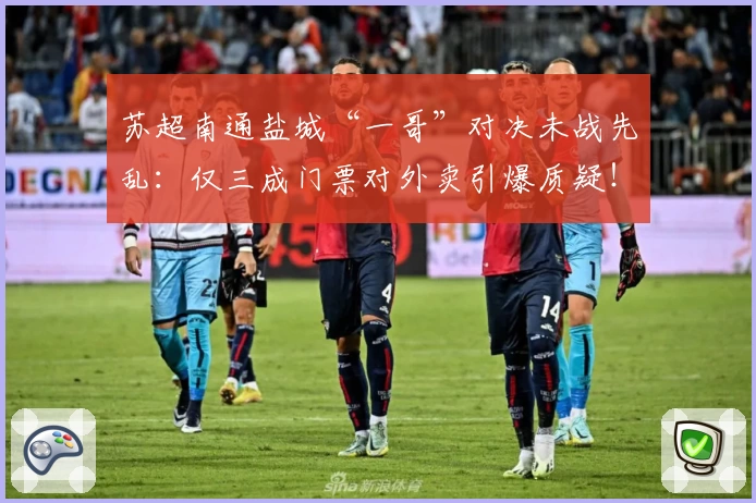 苏超南通盐城“一哥”对决未战先乱:仅三成门票对外卖引爆质疑!