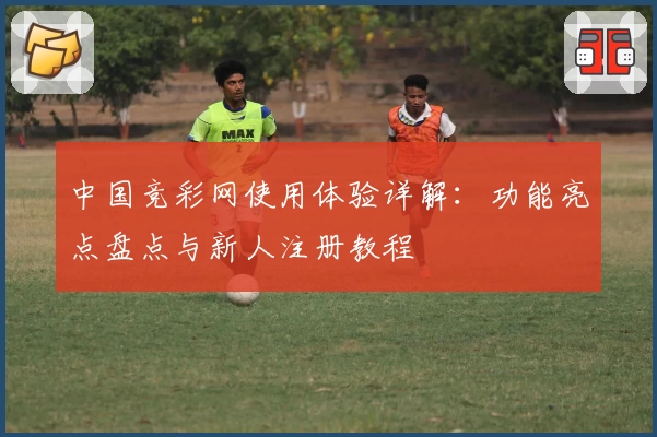 中国竞彩网使用体验详解：功能亮点盘点与新人注册教程