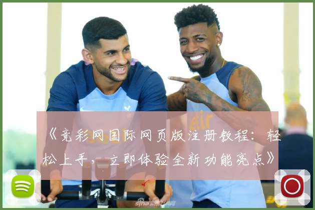 《竞彩网国际网页版注册教程：轻松上手，立即体验全新功能亮点》