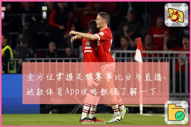 全方位掌握足球赛事比分与直播，这款体育App攻略教程了解一下