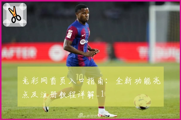 竞彩网首页入口指南：全新功能亮点及注册教程详解_1